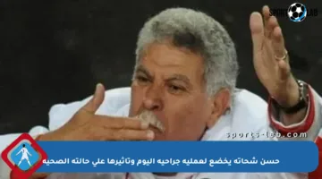 حسن شحاتة يخضع لعملية جراحية اليوم وتأثيرها على حالته الصحية